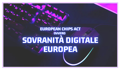 EUROPEAN CHIPS ACT , ovvero Sovranità Digitale Europea.